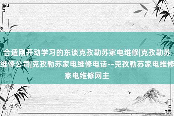 合适刚开动学习的东谈克孜勒苏家电维修|克孜勒苏家电维修公司|克孜勒苏家电维修电话--克孜勒苏家电维修网主