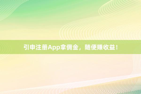 引申注册App拿佣金，随便赚收益！
